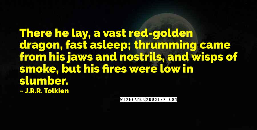 J.R.R. Tolkien Quotes: There he lay, a vast red-golden dragon, fast asleep; thrumming came from his jaws and nostrils, and wisps of smoke, but his fires were low in slumber.