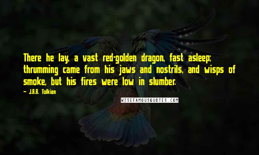 J.R.R. Tolkien Quotes: There he lay, a vast red-golden dragon, fast asleep; thrumming came from his jaws and nostrils, and wisps of smoke, but his fires were low in slumber.