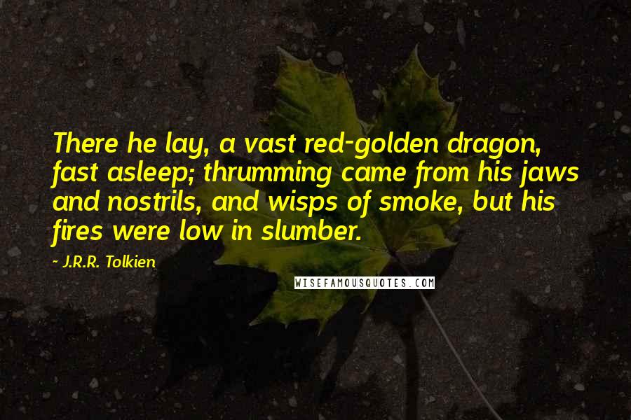 J.R.R. Tolkien Quotes: There he lay, a vast red-golden dragon, fast asleep; thrumming came from his jaws and nostrils, and wisps of smoke, but his fires were low in slumber.