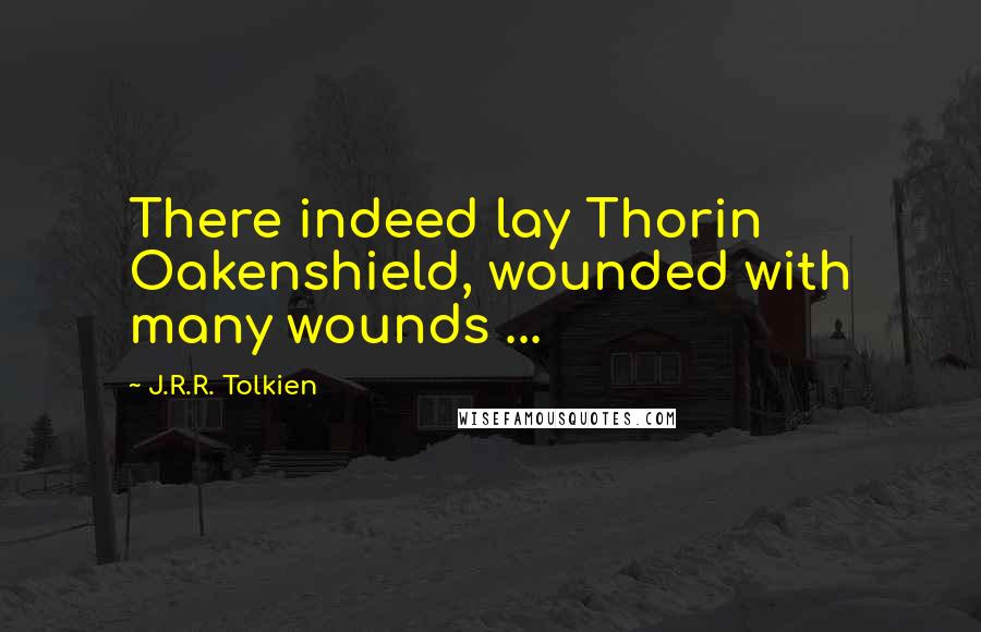 J.R.R. Tolkien Quotes: There indeed lay Thorin Oakenshield, wounded with many wounds ...