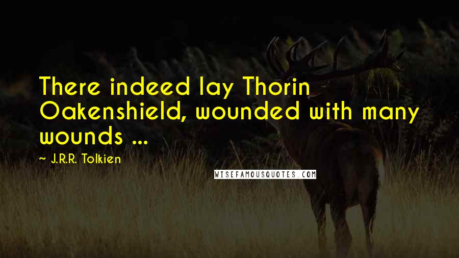 J.R.R. Tolkien Quotes: There indeed lay Thorin Oakenshield, wounded with many wounds ...