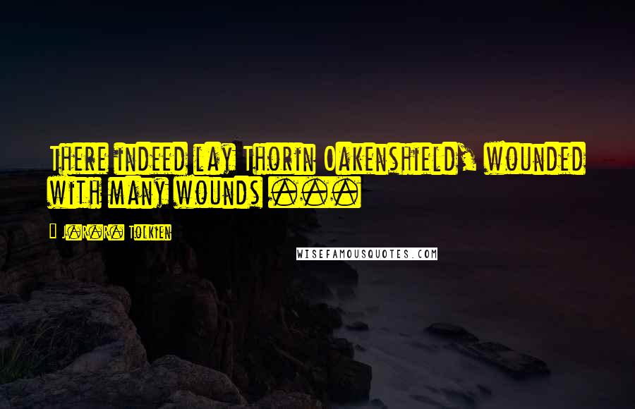 J.R.R. Tolkien Quotes: There indeed lay Thorin Oakenshield, wounded with many wounds ...