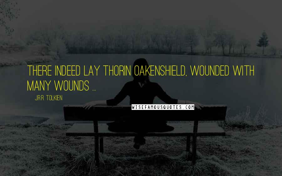 J.R.R. Tolkien Quotes: There indeed lay Thorin Oakenshield, wounded with many wounds ...