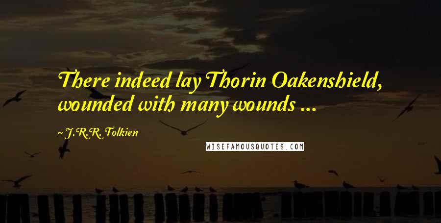 J.R.R. Tolkien Quotes: There indeed lay Thorin Oakenshield, wounded with many wounds ...