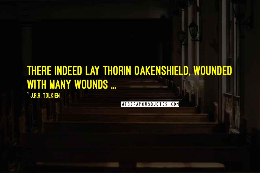 J.R.R. Tolkien Quotes: There indeed lay Thorin Oakenshield, wounded with many wounds ...