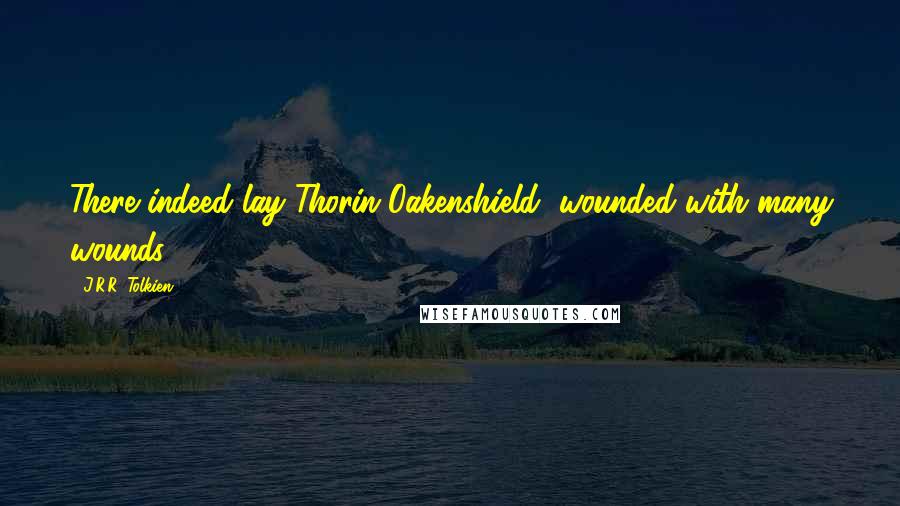 J.R.R. Tolkien Quotes: There indeed lay Thorin Oakenshield, wounded with many wounds ...