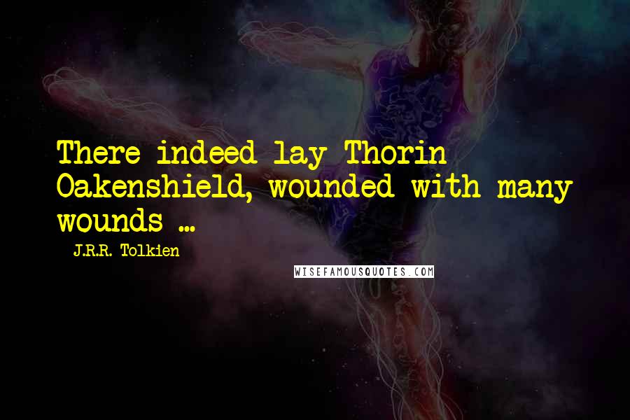 J.R.R. Tolkien Quotes: There indeed lay Thorin Oakenshield, wounded with many wounds ...