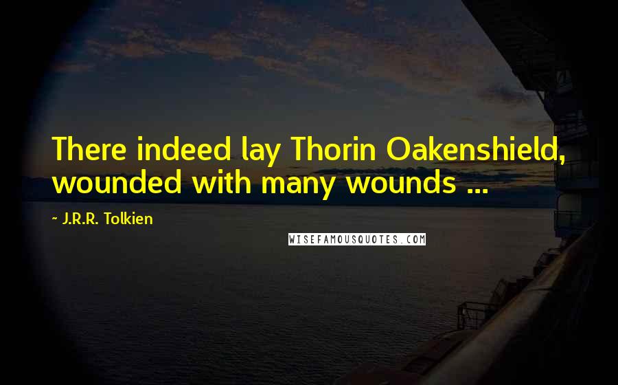 J.R.R. Tolkien Quotes: There indeed lay Thorin Oakenshield, wounded with many wounds ...
