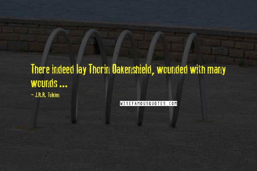 J.R.R. Tolkien Quotes: There indeed lay Thorin Oakenshield, wounded with many wounds ...