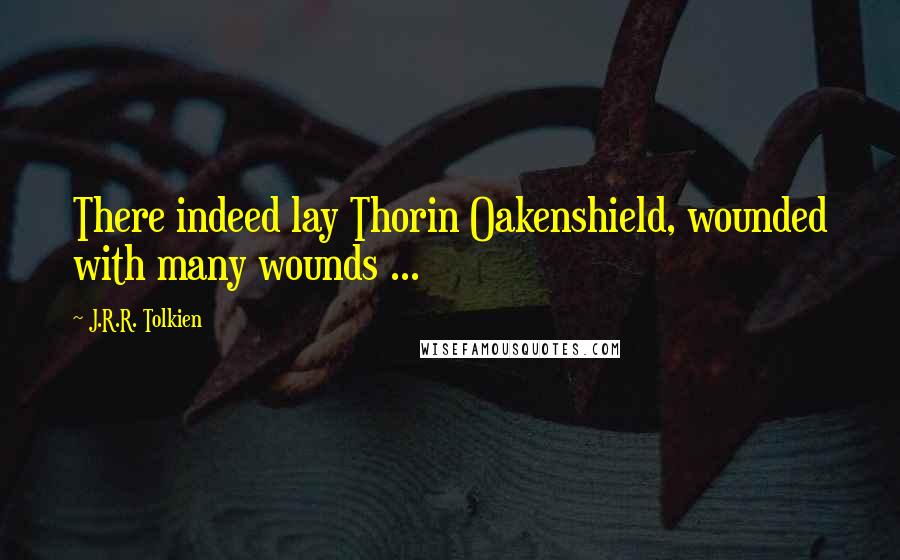J.R.R. Tolkien Quotes: There indeed lay Thorin Oakenshield, wounded with many wounds ...