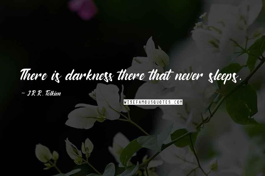 J.R.R. Tolkien Quotes: There is darkness there that never sleeps.