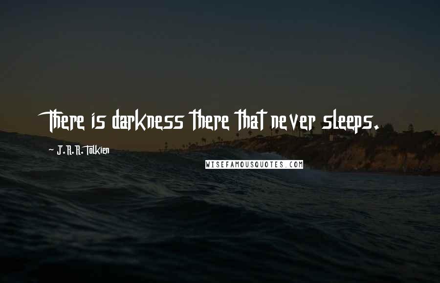 J.R.R. Tolkien Quotes: There is darkness there that never sleeps.