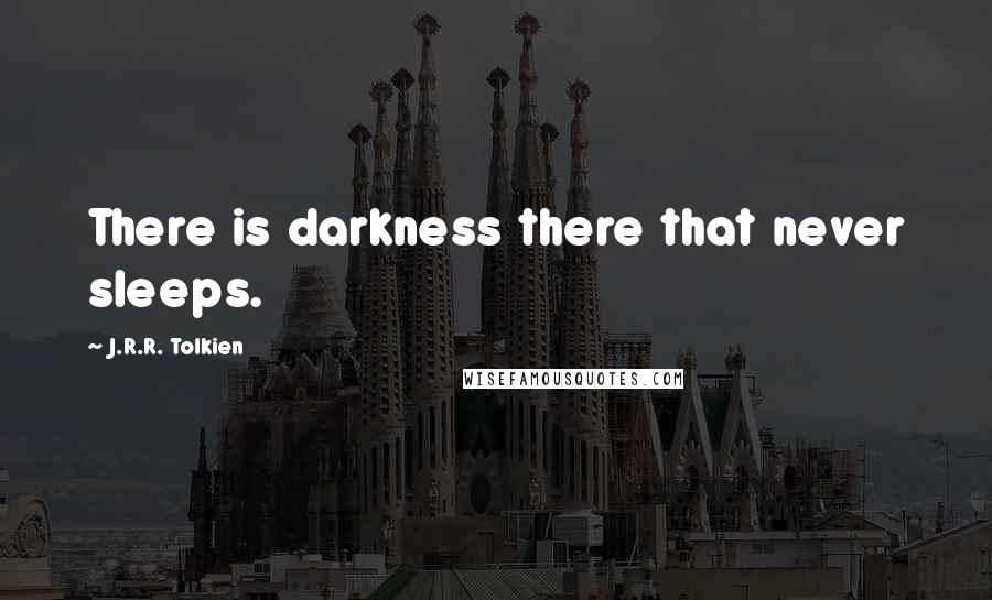 J.R.R. Tolkien Quotes: There is darkness there that never sleeps.