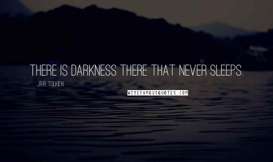 J.R.R. Tolkien Quotes: There is darkness there that never sleeps.