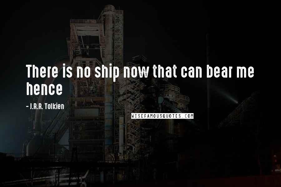 J.R.R. Tolkien Quotes: There is no ship now that can bear me hence