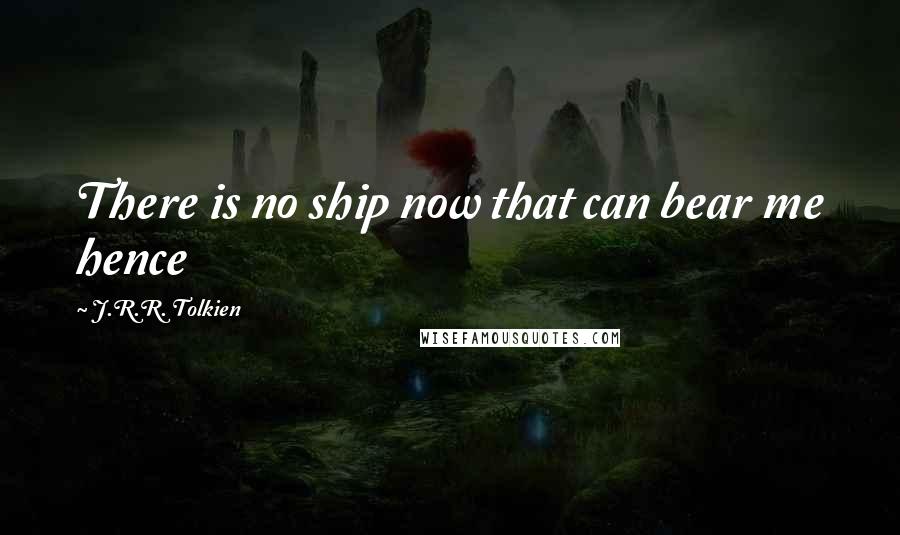 J.R.R. Tolkien Quotes: There is no ship now that can bear me hence