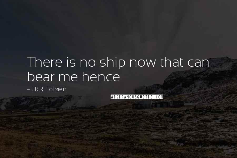 J.R.R. Tolkien Quotes: There is no ship now that can bear me hence