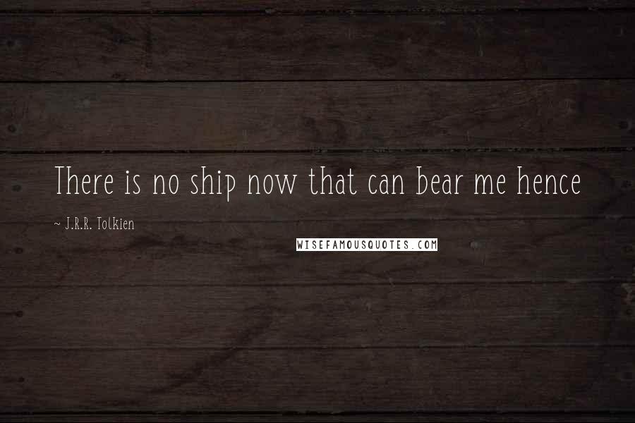 J.R.R. Tolkien Quotes: There is no ship now that can bear me hence