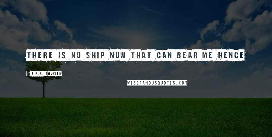 J.R.R. Tolkien Quotes: There is no ship now that can bear me hence