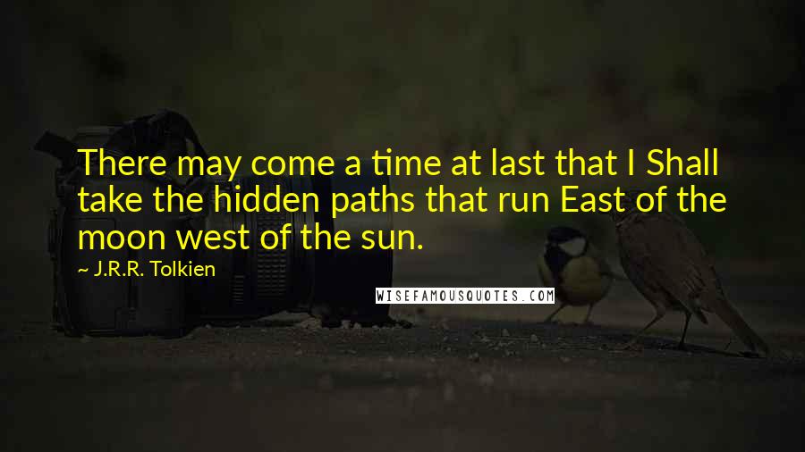 J.R.R. Tolkien Quotes: There may come a time at last that I Shall take the hidden paths that run East of the moon west of the sun.