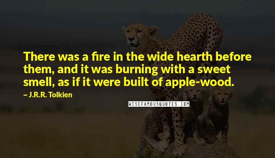 J.R.R. Tolkien Quotes: There was a fire in the wide hearth before them, and it was burning with a sweet smell, as if it were built of apple-wood.