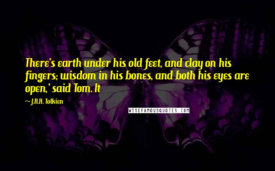J.R.R. Tolkien Quotes: There's earth under his old feet, and clay on his fingers; wisdom in his bones, and both his eyes are open,' said Tom. It