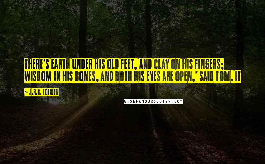 J.R.R. Tolkien Quotes: There's earth under his old feet, and clay on his fingers; wisdom in his bones, and both his eyes are open,' said Tom. It