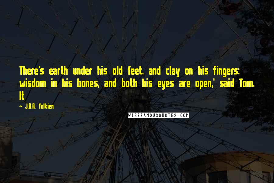 J.R.R. Tolkien Quotes: There's earth under his old feet, and clay on his fingers; wisdom in his bones, and both his eyes are open,' said Tom. It