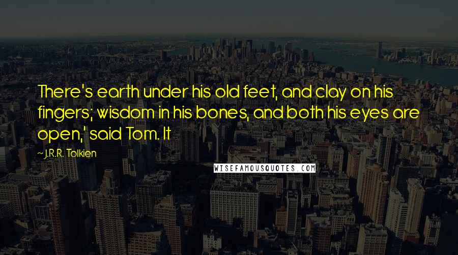 J.R.R. Tolkien Quotes: There's earth under his old feet, and clay on his fingers; wisdom in his bones, and both his eyes are open,' said Tom. It