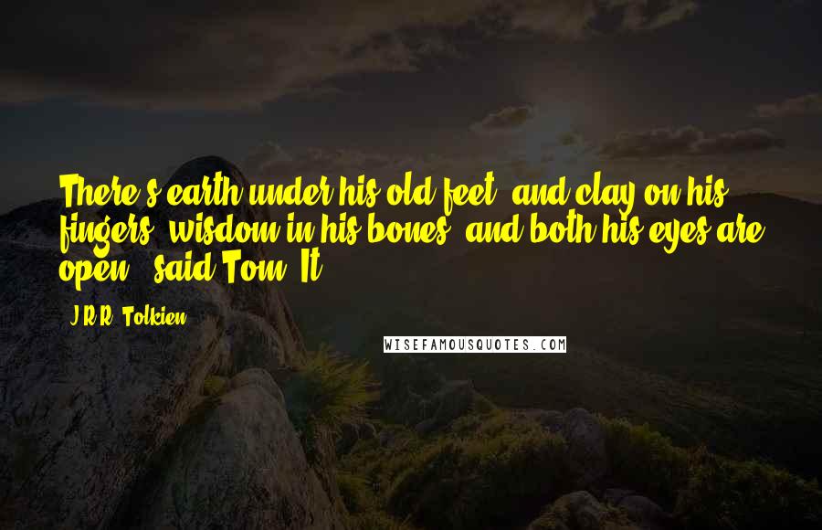 J.R.R. Tolkien Quotes: There's earth under his old feet, and clay on his fingers; wisdom in his bones, and both his eyes are open,' said Tom. It