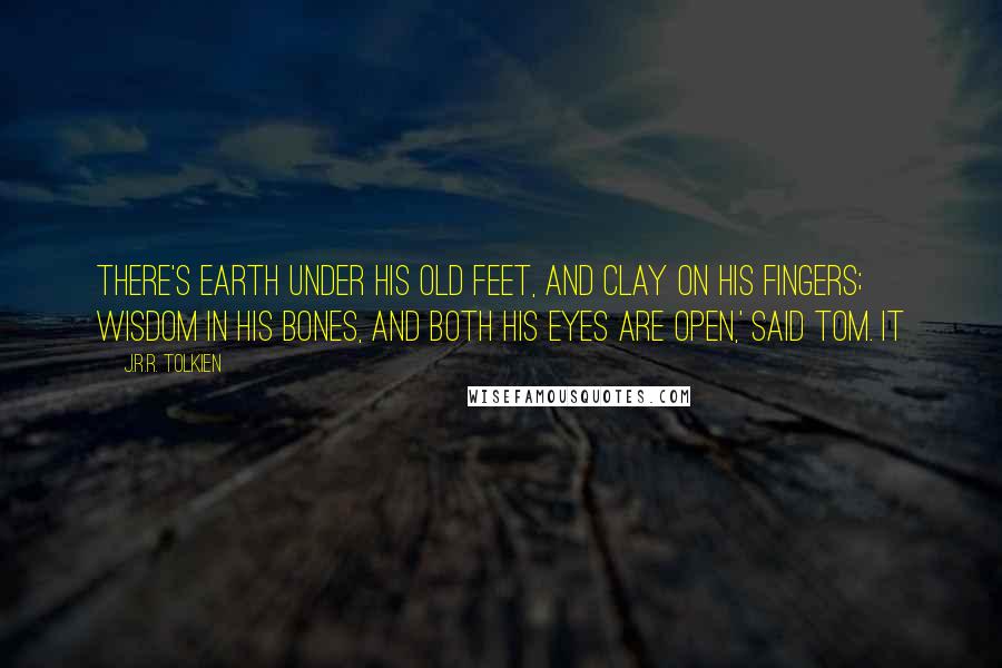 J.R.R. Tolkien Quotes: There's earth under his old feet, and clay on his fingers; wisdom in his bones, and both his eyes are open,' said Tom. It
