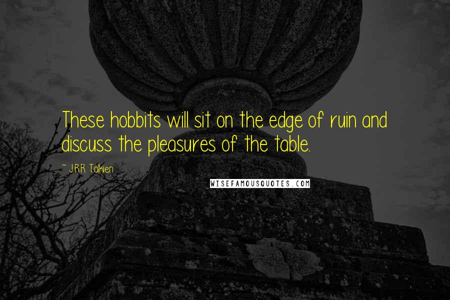 J.R.R. Tolkien Quotes: These hobbits will sit on the edge of ruin and discuss the pleasures of the table.