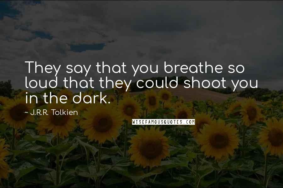 J.R.R. Tolkien Quotes: They say that you breathe so loud that they could shoot you in the dark.