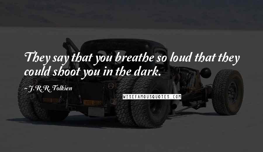 J.R.R. Tolkien Quotes: They say that you breathe so loud that they could shoot you in the dark.