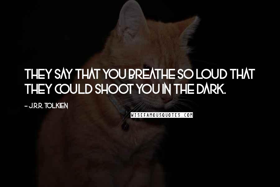 J.R.R. Tolkien Quotes: They say that you breathe so loud that they could shoot you in the dark.