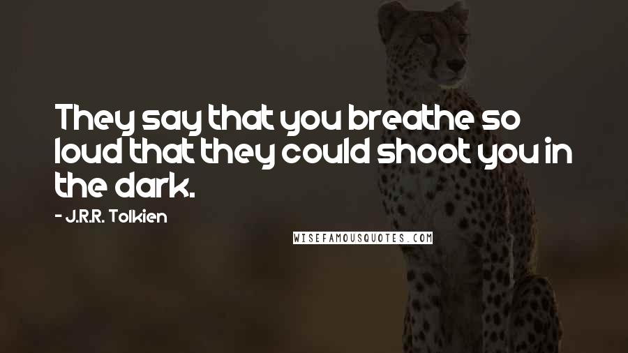 J.R.R. Tolkien Quotes: They say that you breathe so loud that they could shoot you in the dark.