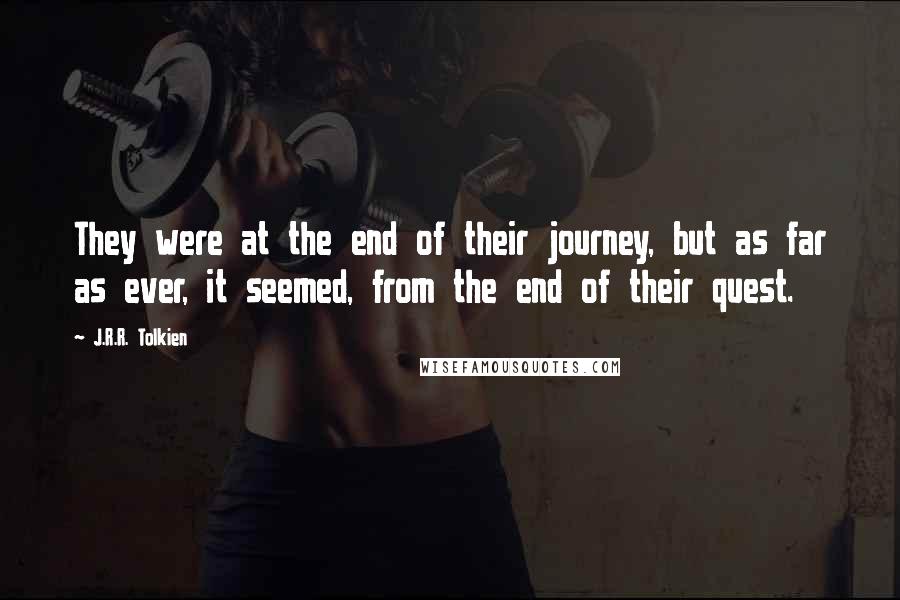 J.R.R. Tolkien Quotes: They were at the end of their journey, but as far as ever, it seemed, from the end of their quest.