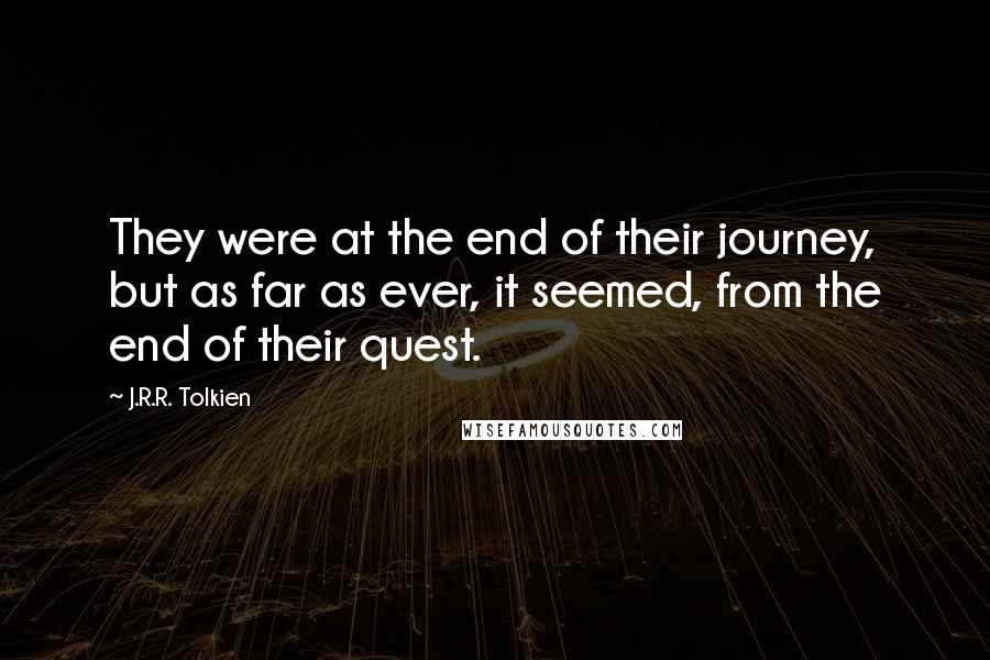 J.R.R. Tolkien Quotes: They were at the end of their journey, but as far as ever, it seemed, from the end of their quest.