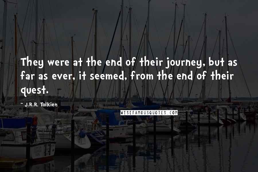 J.R.R. Tolkien Quotes: They were at the end of their journey, but as far as ever, it seemed, from the end of their quest.