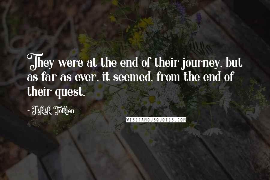 J.R.R. Tolkien Quotes: They were at the end of their journey, but as far as ever, it seemed, from the end of their quest.