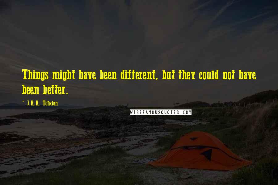 J.R.R. Tolkien Quotes: Things might have been different, but they could not have been better.