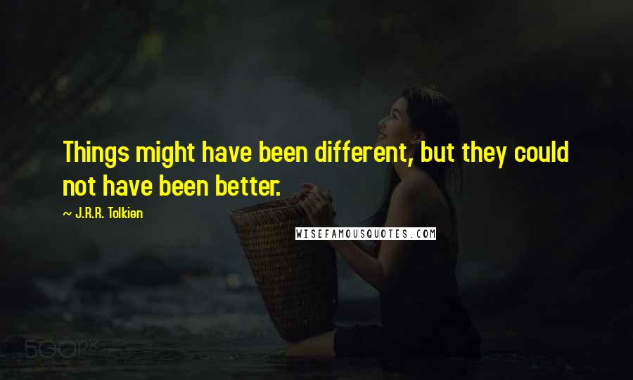 J.R.R. Tolkien Quotes: Things might have been different, but they could not have been better.