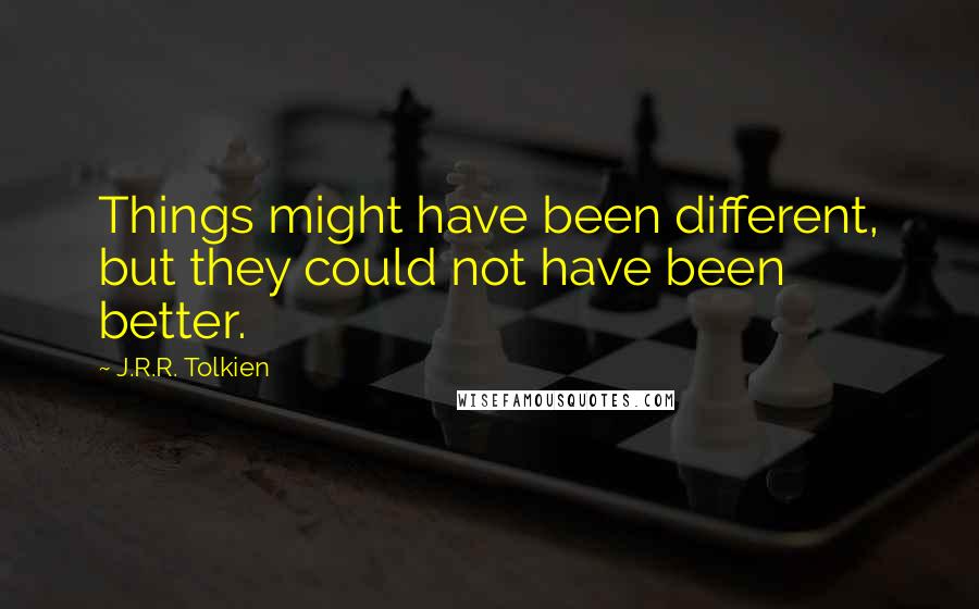 J.R.R. Tolkien Quotes: Things might have been different, but they could not have been better.