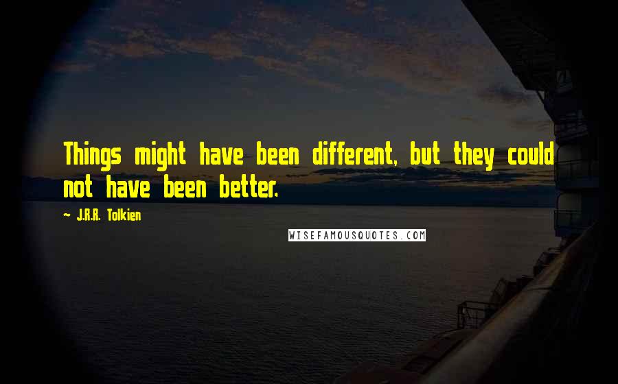 J.R.R. Tolkien Quotes: Things might have been different, but they could not have been better.