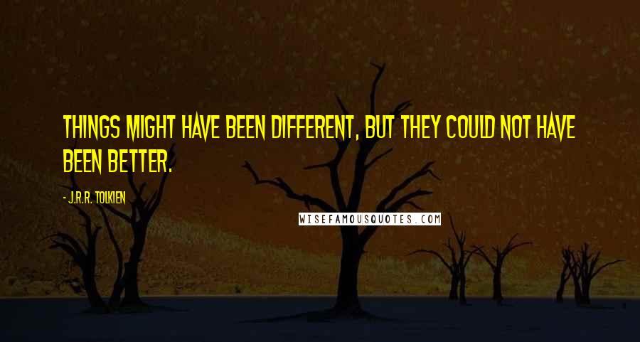 J.R.R. Tolkien Quotes: Things might have been different, but they could not have been better.