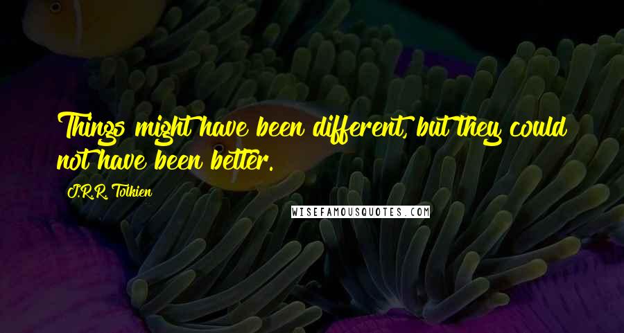 J.R.R. Tolkien Quotes: Things might have been different, but they could not have been better.