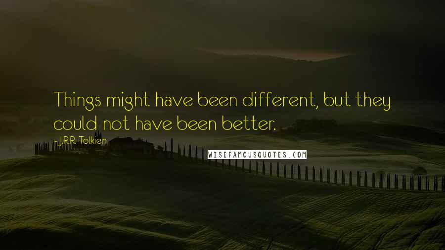 J.R.R. Tolkien Quotes: Things might have been different, but they could not have been better.