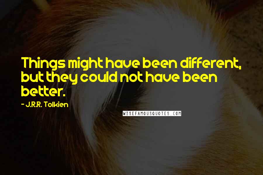 J.R.R. Tolkien Quotes: Things might have been different, but they could not have been better.