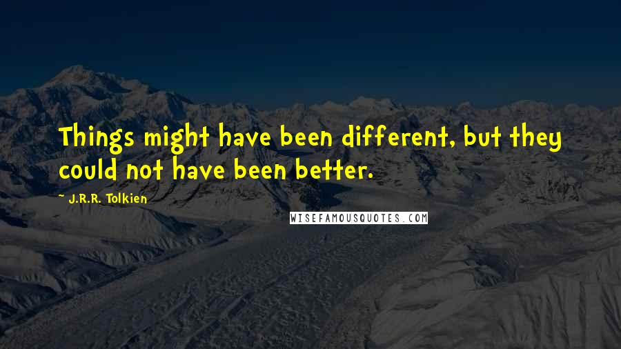 J.R.R. Tolkien Quotes: Things might have been different, but they could not have been better.