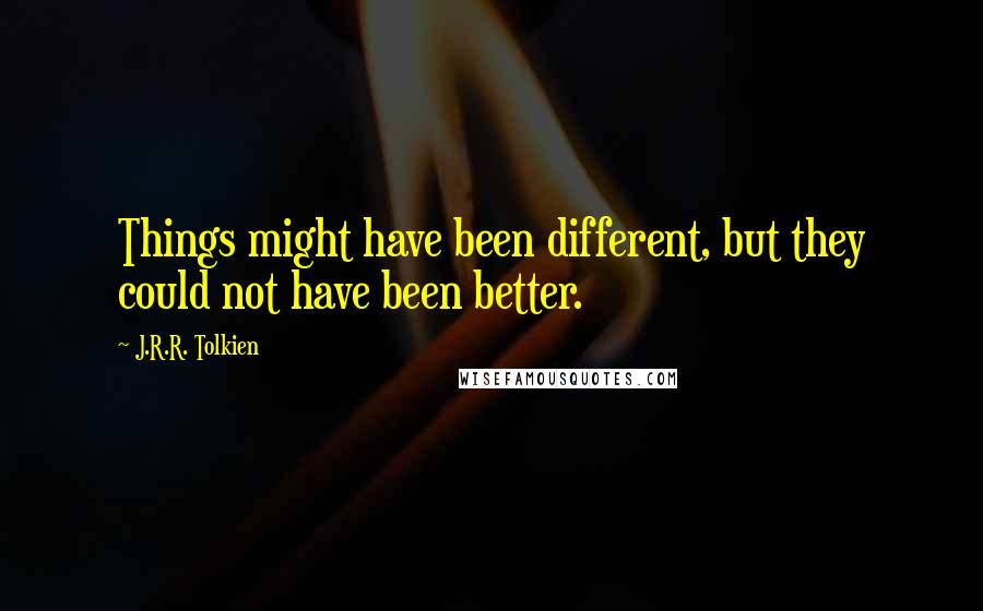 J.R.R. Tolkien Quotes: Things might have been different, but they could not have been better.